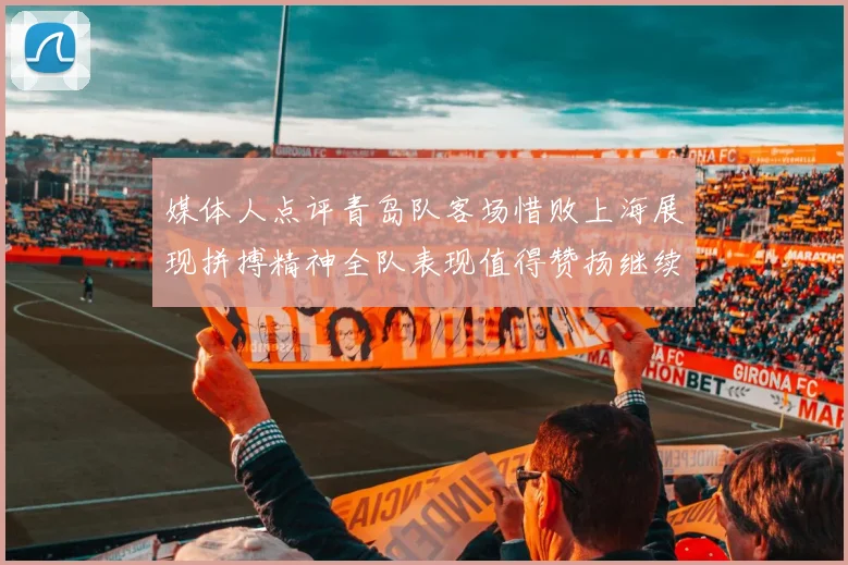 媒体人点评青岛队客场惜败上海展现拼搏精神全队表现值得赞扬继续加油战斗青岛队