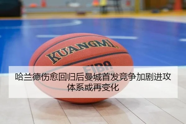 哈兰德伤愈回归后曼城首发竞争加剧进攻体系或再变化