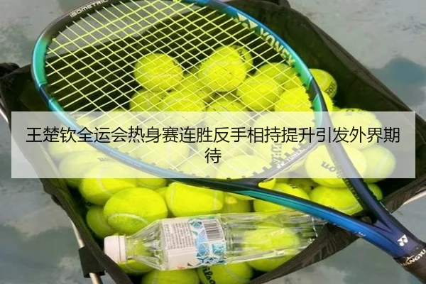 王楚钦全运会热身赛连胜反手相持提升引发外界期待