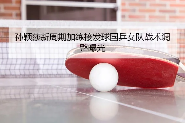 孙颖莎新周期加练接发球国乒女队战术调整曝光